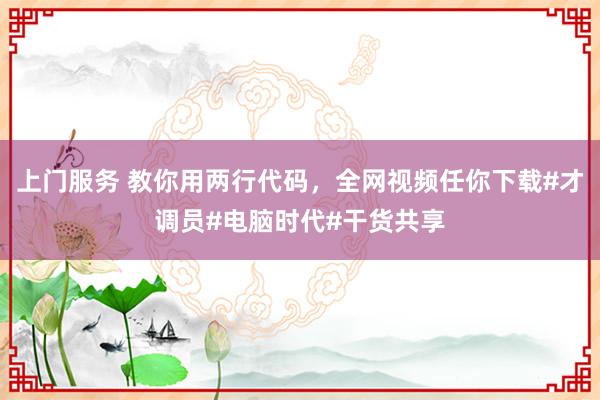 上门服务 教你用两行代码，全网视频任你下载#才调员#电脑时代#干货共享