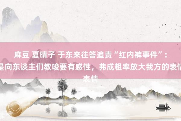 麻豆 夏晴子 于东来往答追责“红内裤事件”：是向东谈主们教唆要有感性，弗成粗率放大我方的表情