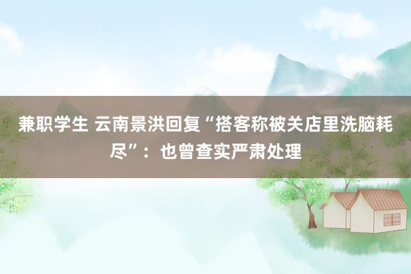 兼职学生 云南景洪回复“搭客称被关店里洗脑耗尽”：也曾查实严肃处理