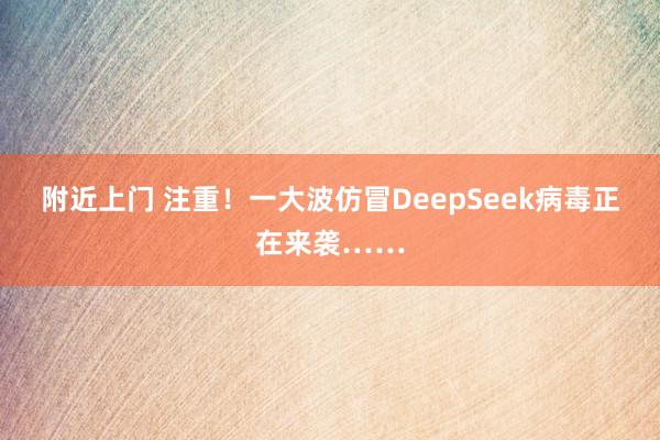 附近上门 注重！一大波仿冒DeepSeek病毒正在来袭……