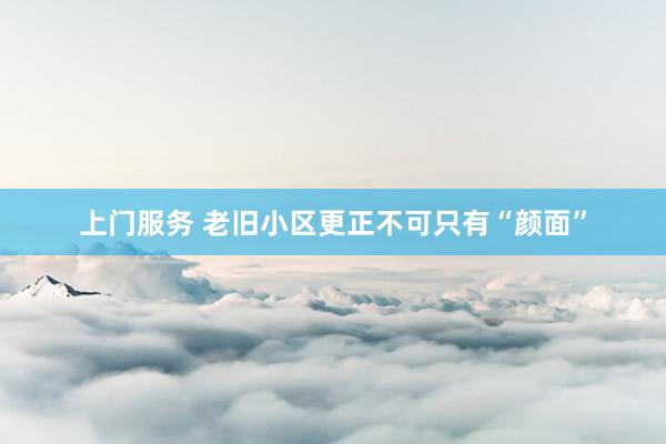 上门服务 老旧小区更正不可只有“颜面”