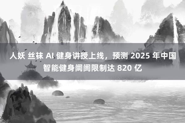 人妖 丝袜 AI 健身讲授上线，预测 2025 年中国智能健身阛阓限制达 820 亿