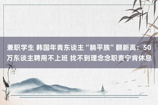 兼职学生 韩国年青东谈主“躺平族”翻新高：50万东谈主聘用不上班 找不到理念念职责宁肯休息